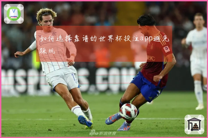 如何选择靠谱的世界杯投注app避免踩坑