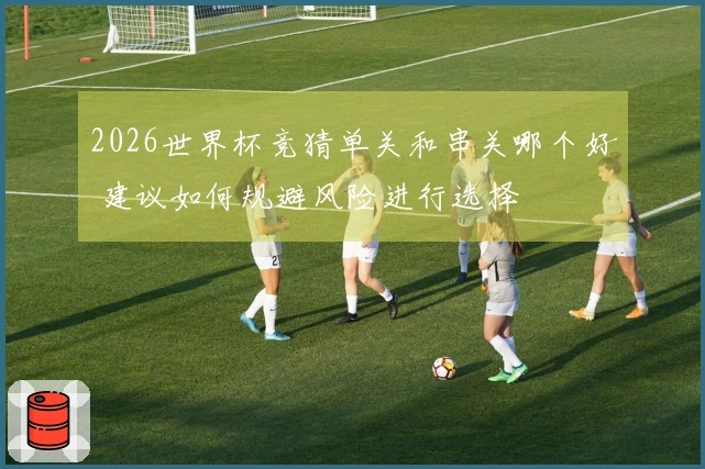 2026世界杯竞猜单关和串关哪个好 建议如何规避风险进行选择