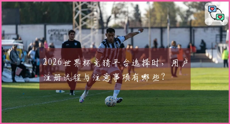 2026世界杯竞猜平台选择时，用户注册流程与注意事项有哪些？