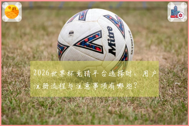 2026世界杯竞猜平台选择时，用户注册流程与注意事项有哪些？