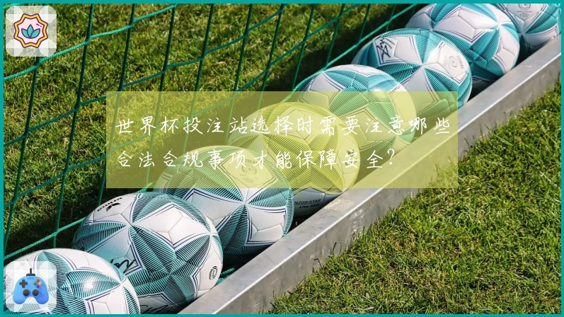 世界杯投注站选择时需要注意哪些合法合规事项才能保障安全？