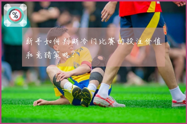 新手如何判断冷门比赛的投注价值和竞猜策略？