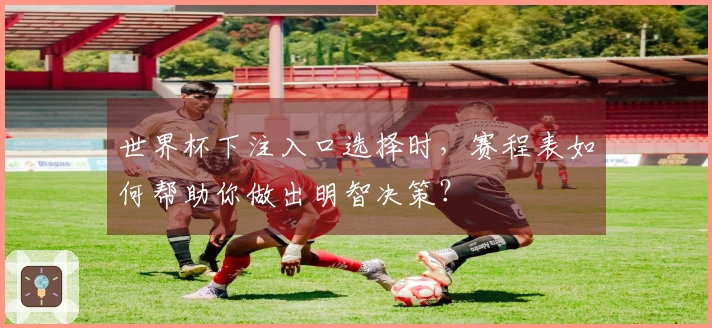世界杯下注入口选择时，赛程表如何帮助你做出明智决策？